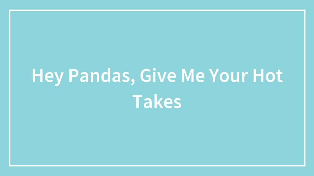 Hey Pandas, Give Me Your Hot Takes (Closed)